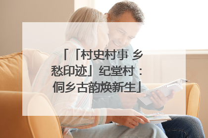 「村史村事 乡愁印迹」纪堂村：侗乡古韵焕新生